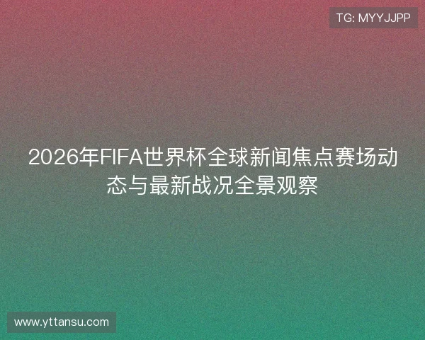 2026年FIFA世界杯全球新闻焦点赛场动态与最新战况全景观察 2026年FIFA世界杯全球新闻焦点赛场动态与最新战况全景观察