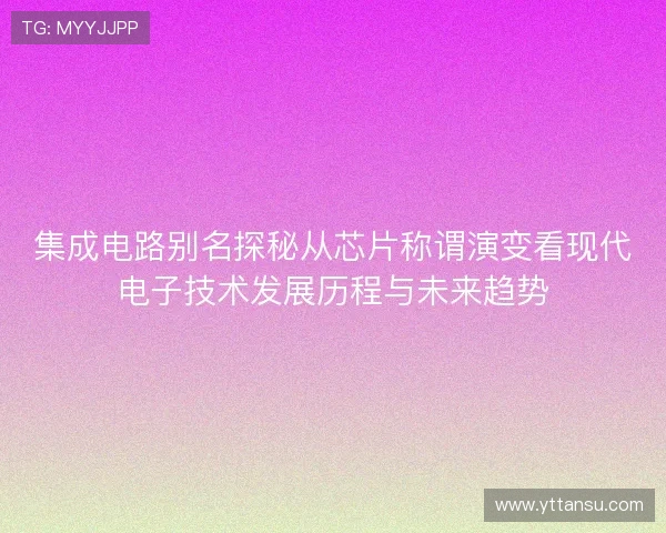 集成电路别名探秘从芯片称谓演变看现代电子技术发展历程与未来趋势 集成电路别名探秘从芯片称谓演变看现代电子技术发展历程与未来趋势